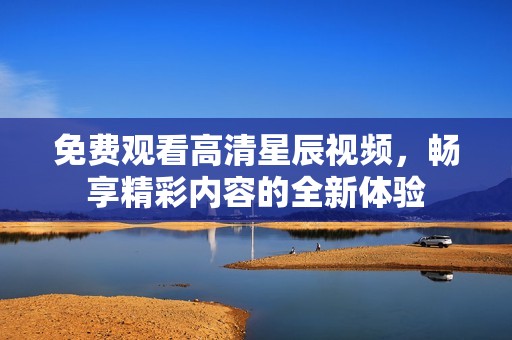 免费观看高清星辰视频，畅享精彩内容的全新体验