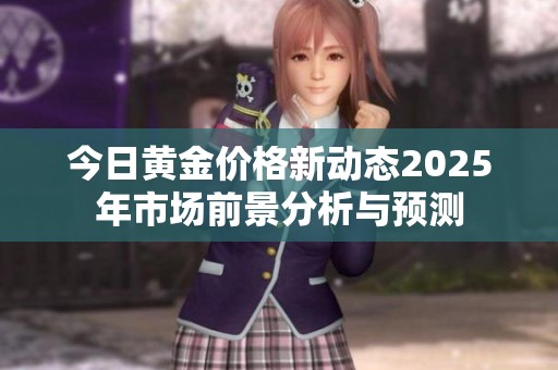 今日黄金价格新动态2025年市场前景分析与预测