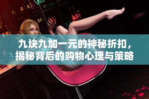 九块九加一元的神秘折扣，揭秘背后的购物心理与策略分析