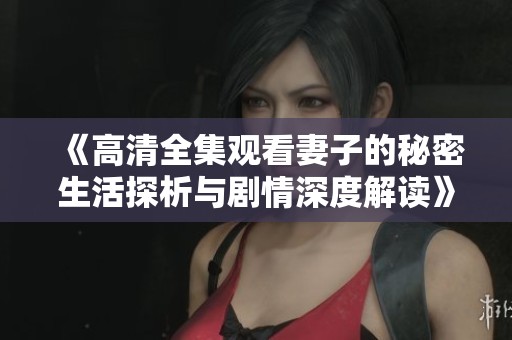 《高清全集观看妻子的秘密生活探析与剧情深度解读》