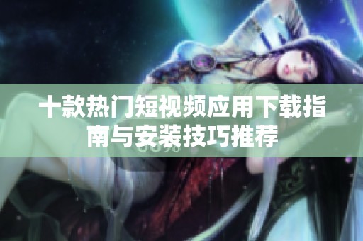 十款热门短视频应用下载指南与安装技巧推荐