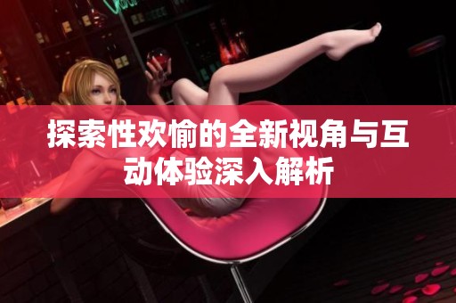 探索性欢愉的全新视角与互动体验深入解析