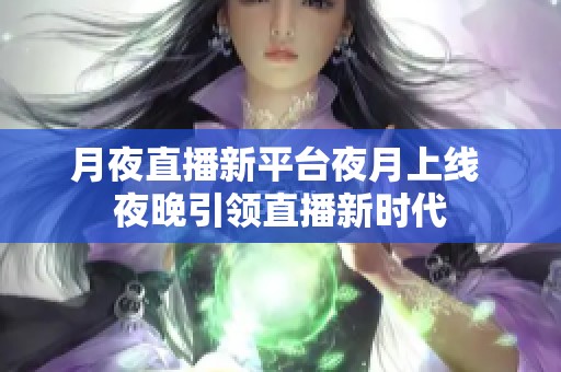 月夜直播新平台夜月上线 夜晚引领直播新时代
