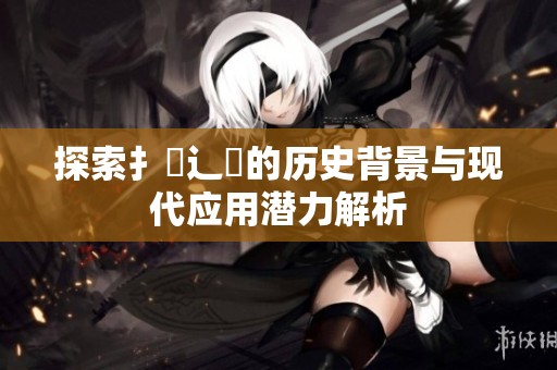 探索扌喿辶畐的历史背景与现代应用潜力解析