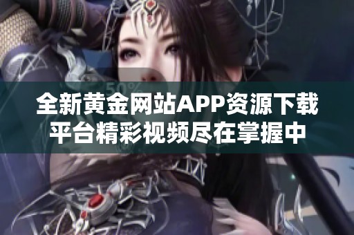 全新黄金网站APP资源下载平台精彩视频尽在掌握中