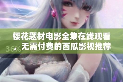 樱花题材电影全集在线观看，无需付费的西瓜影视推荐