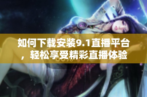 如何下载安装9.1直播平台，轻松享受精彩直播体验