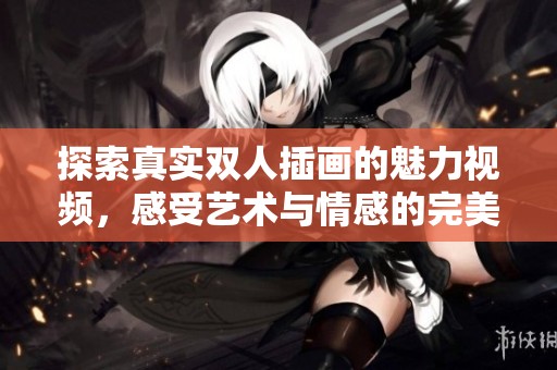 探索真实双人插画的魅力视频，感受艺术与情感的完美融合