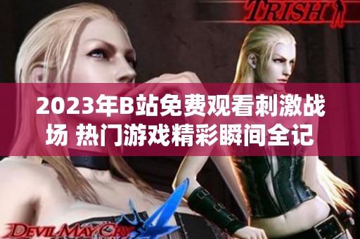2023年B站免费观看刺激战场 热门游戏精彩瞬间全记录