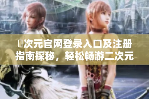 囧次元官网登录入口及注册指南探秘，轻松畅游二次元世界