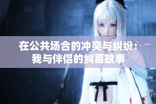 在公共场合的冲突与纠纷：我与伴侣的纠葛故事