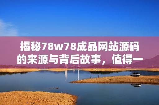 揭秘78w78成品网站源码的来源与背后故事，值得一看