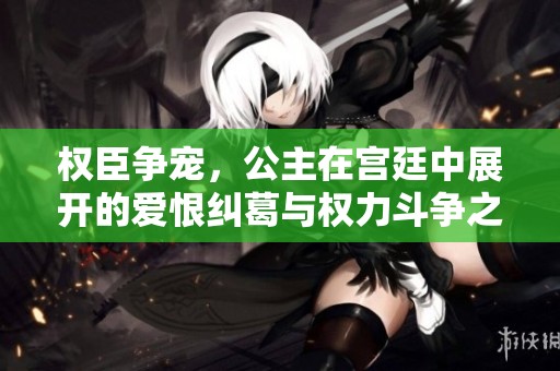 权臣争宠，公主在宫廷中展开的爱恨纠葛与权力斗争之旅