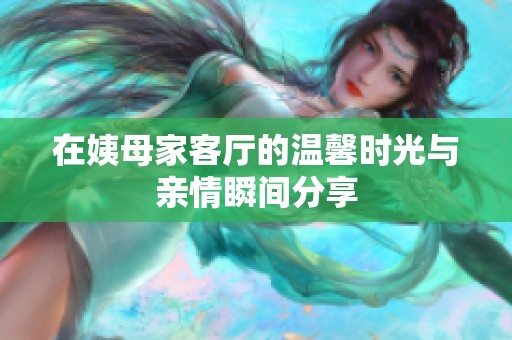 在姨母家客厅的温馨时光与亲情瞬间分享