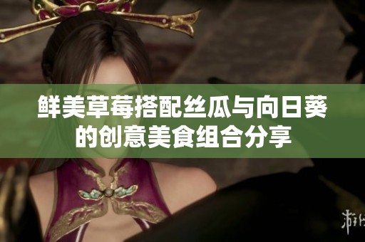 鲜美草莓搭配丝瓜与向日葵的创意美食组合分享