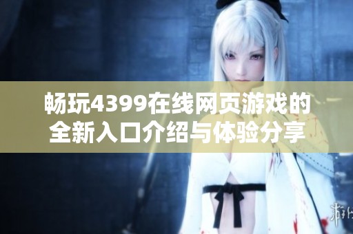 畅玩4399在线网页游戏的全新入口介绍与体验分享