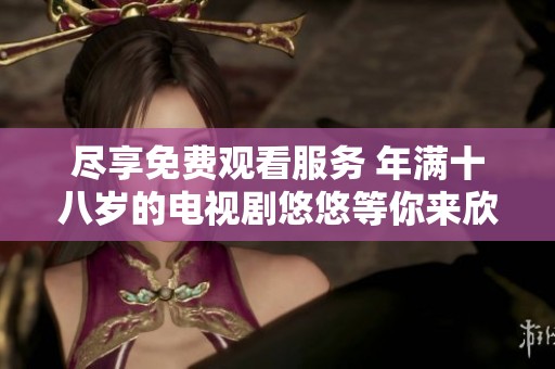 尽享免费观看服务 年满十八岁的电视剧悠悠等你来欣赏