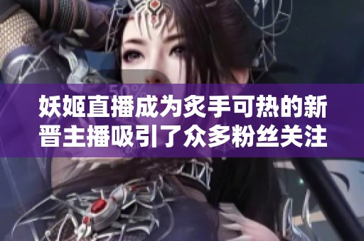 妖姬直播成为炙手可热的新晋主播吸引了众多粉丝关注