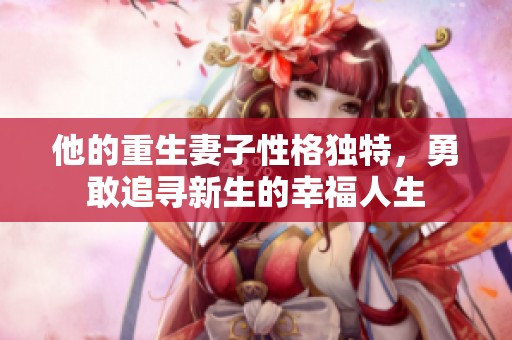 他的重生妻子性格独特，勇敢追寻新生的幸福人生