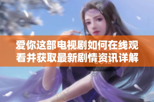 爱你这部电视剧如何在线观看并获取最新剧情资讯详解