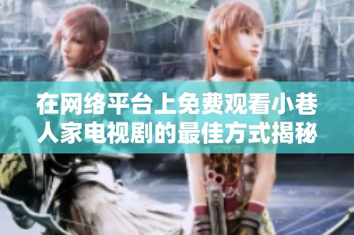 在网络平台上免费观看小巷人家电视剧的最佳方式揭秘