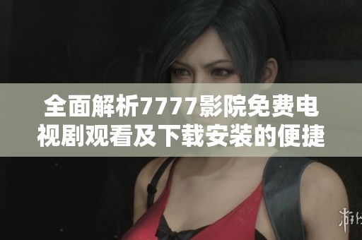 全面解析7777影院免费电视剧观看及下载安装的便捷指南