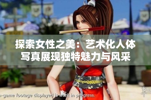 探索女性之美：艺术化人体写真展现独特魅力与风采