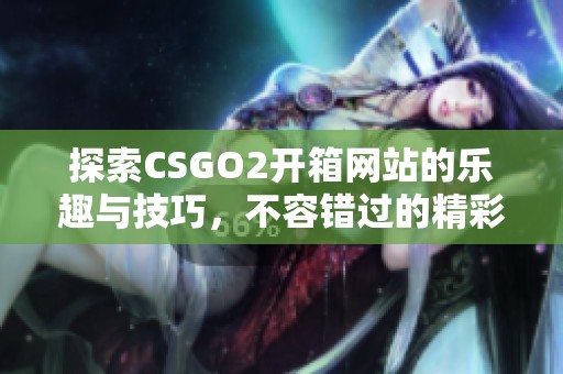探索CSGO2开箱网站的乐趣与技巧，不容错过的精彩内容与指南