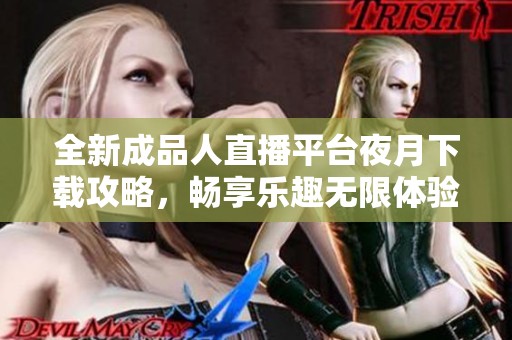 全新成品人直播平台夜月下载攻略，畅享乐趣无限体验