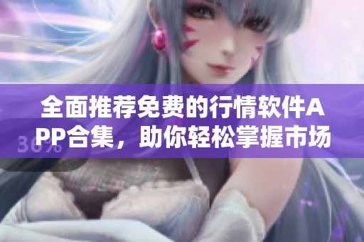 全面推荐免费的行情软件APP合集，助你轻松掌握市场动态