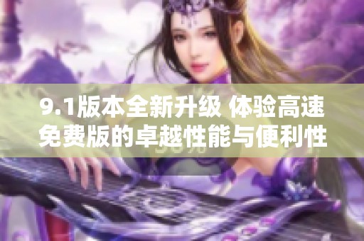 9.1版本全新升级 体验高速免费版的卓越性能与便利性