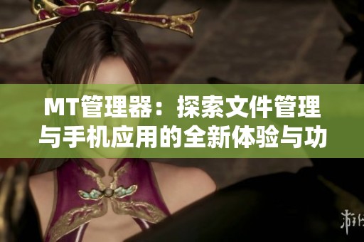 MT管理器：探索文件管理与手机应用的全新体验与功能解析