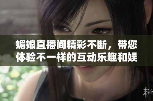 媚娘直播间精彩不断，带您体验不一样的互动乐趣和娱乐氛围