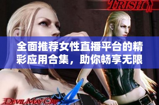 全面推荐女性直播平台的精彩应用合集，助你畅享无限乐趣