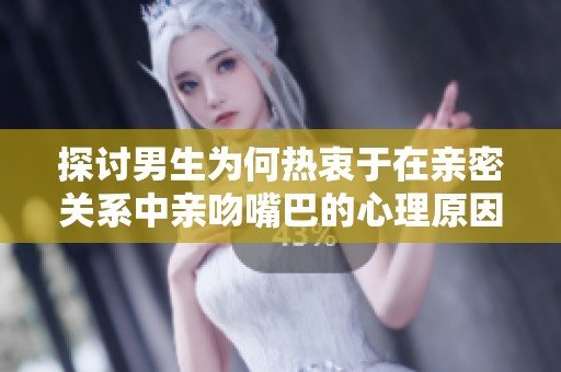 探讨男生为何热衷于在亲密关系中亲吻嘴巴的心理原因