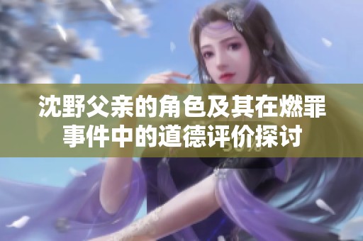 沈野父亲的角色及其在燃罪事件中的道德评价探讨