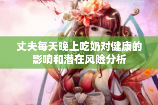 丈夫每天晚上吃奶对健康的影响和潜在风险分析