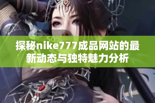 探秘nike777成品网站的最新动态与独特魅力分析
