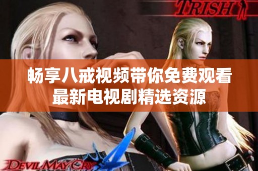 畅享八戒视频带你免费观看最新电视剧精选资源
