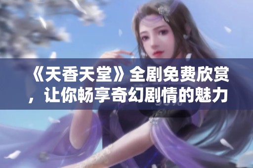 《天香天堂》全剧免费欣赏，让你畅享奇幻剧情的魅力之旅