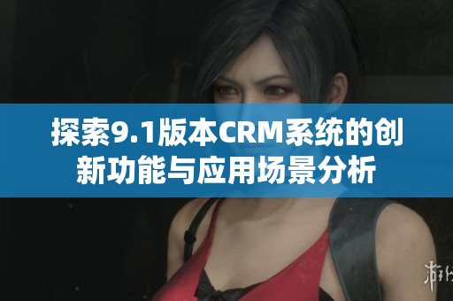 探索9.1版本CRM系统的创新功能与应用场景分析