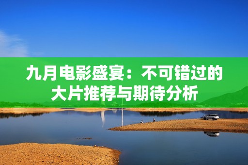 九月电影盛宴：不可错过的大片推荐与期待分析