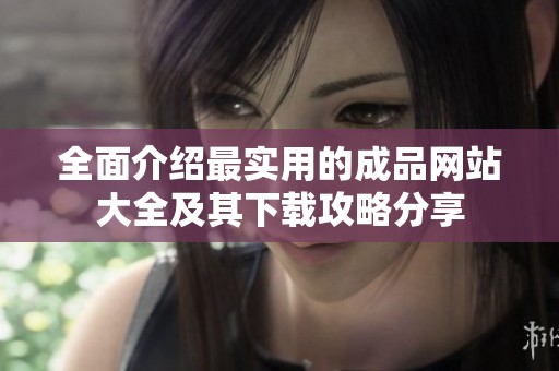 全面介绍最实用的成品网站大全及其下载攻略分享