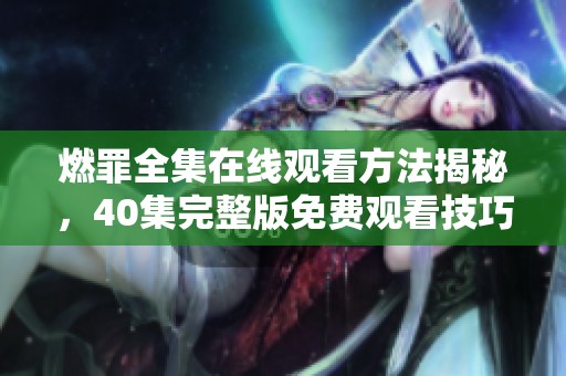 燃罪全集在线观看方法揭秘，40集完整版免费观看技巧分享