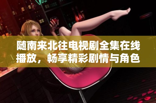 随南来北往电视剧全集在线播放，畅享精彩剧情与角色发展