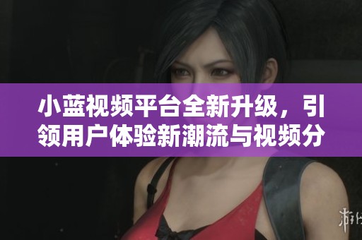 小蓝视频平台全新升级，引领用户体验新潮流与视频分享新方式