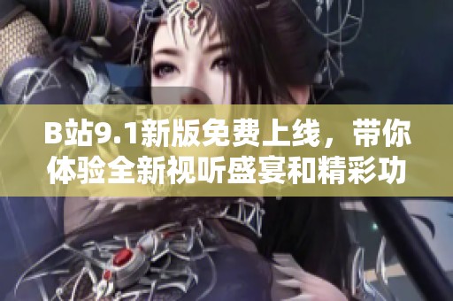 B站9.1新版免费上线，带你体验全新视听盛宴和精彩功能