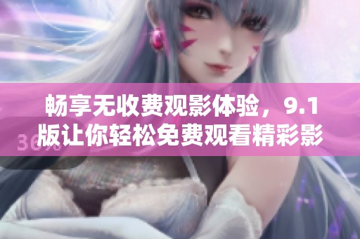 畅享无收费观影体验，9.1版让你轻松免费观看精彩影片