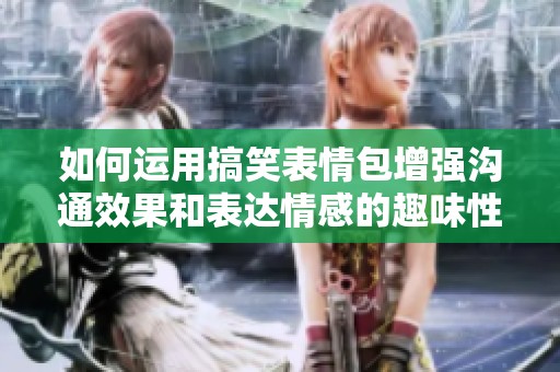 如何运用搞笑表情包增强沟通效果和表达情感的趣味性