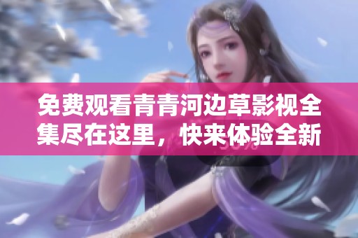 免费观看青青河边草影视全集尽在这里，快来体验全新视听之旅